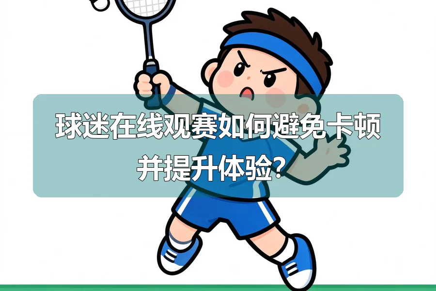 球迷在线观赛如何避免卡顿并提升体验？